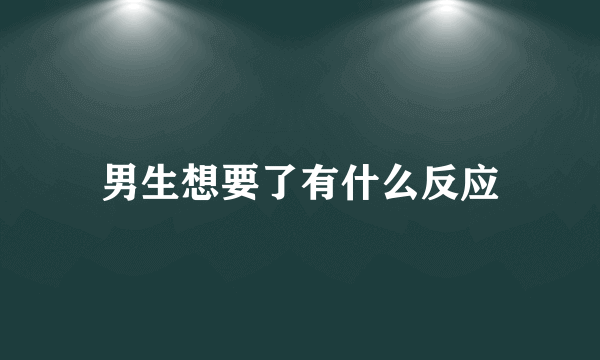 男生想要了有什么反应