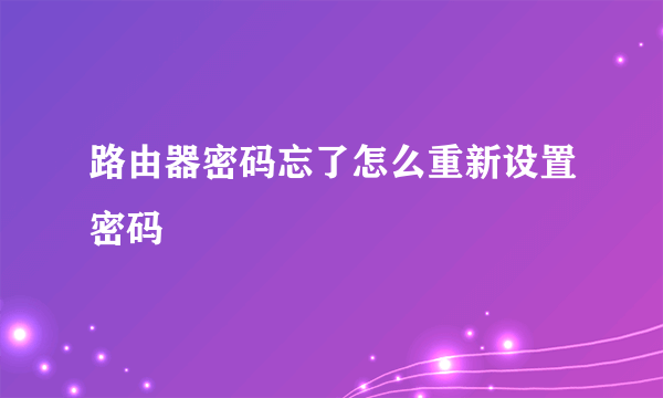 路由器密码忘了怎么重新设置密码