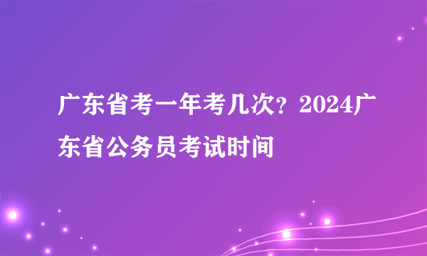 广东省考一年考几次？2024广东省公务员考试时间