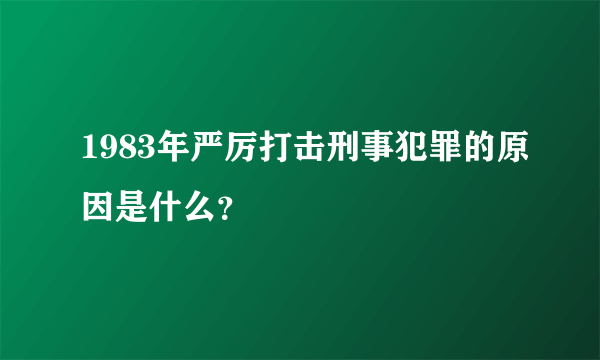 1983年严厉打击刑事犯罪的原因是什么？