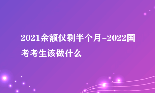 2021余额仅剩半个月-2022国考考生该做什么