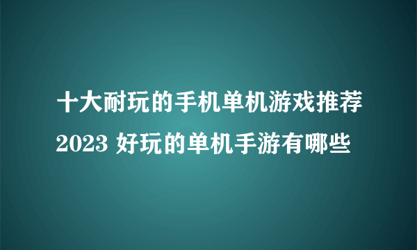 十大耐玩的手机单机游戏推荐2023 好玩的单机手游有哪些