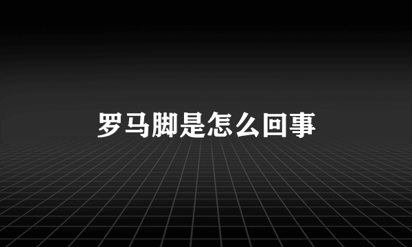 罗马脚是怎么回事