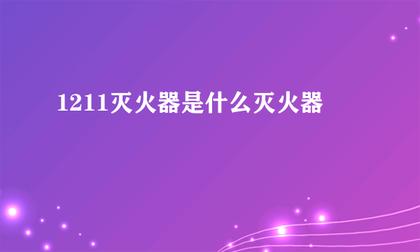 1211灭火器是什么灭火器