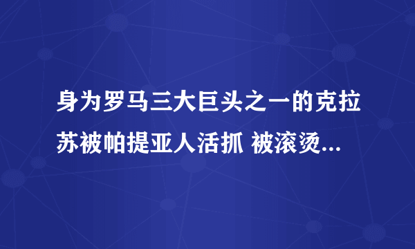 身为罗马三大巨头之一的克拉苏被帕提亚人活抓 被滚烫的金汁活活烫死