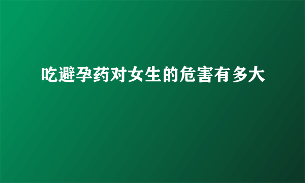 吃避孕药对女生的危害有多大