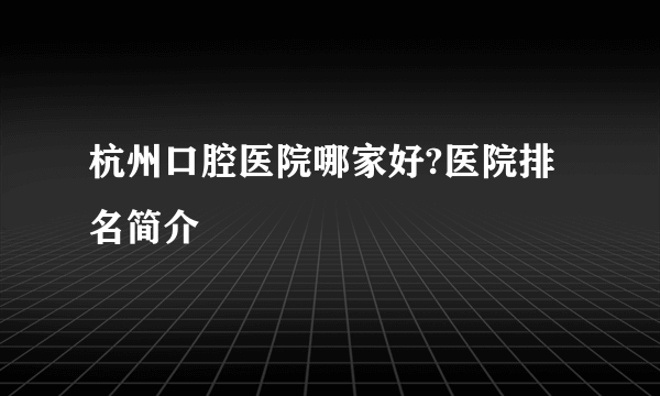 杭州口腔医院哪家好?医院排名简介