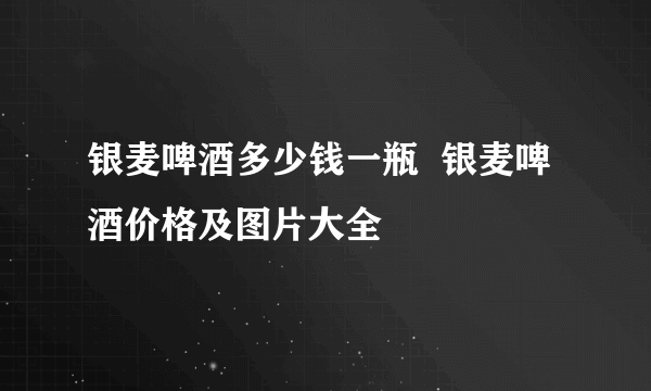 银麦啤酒多少钱一瓶  银麦啤酒价格及图片大全