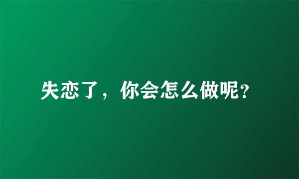 失恋了，你会怎么做呢？