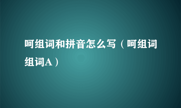 呵组词和拼音怎么写（呵组词组词A）