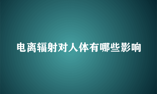 电离辐射对人体有哪些影响