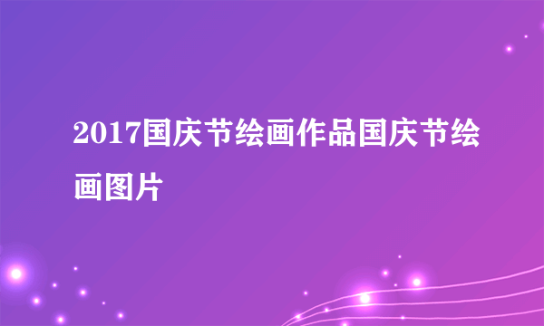 2017国庆节绘画作品国庆节绘画图片