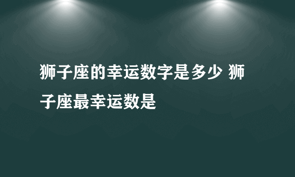 狮子座的幸运数字是多少 狮子座最幸运数是