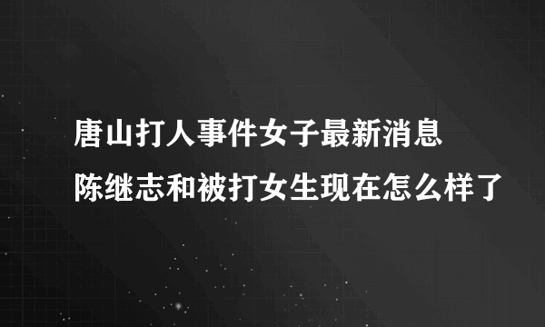 唐山打人事件女子最新消息 陈继志和被打女生现在怎么样了