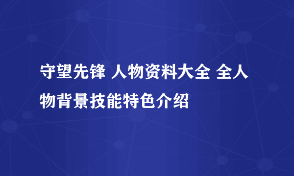 守望先锋 人物资料大全 全人物背景技能特色介绍