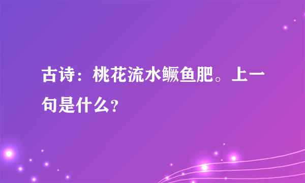 古诗：桃花流水鳜鱼肥。上一句是什么？