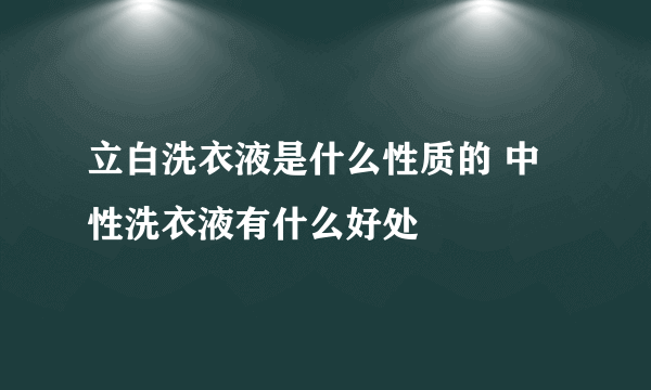 立白洗衣液是什么性质的 中性洗衣液有什么好处