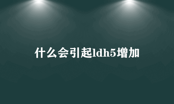 什么会引起ldh5增加