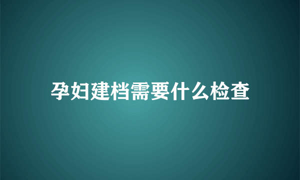 孕妇建档需要什么检查