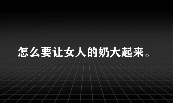 怎么要让女人的奶大起来。