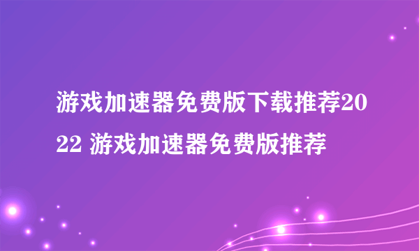 游戏加速器免费版下载推荐2022 游戏加速器免费版推荐