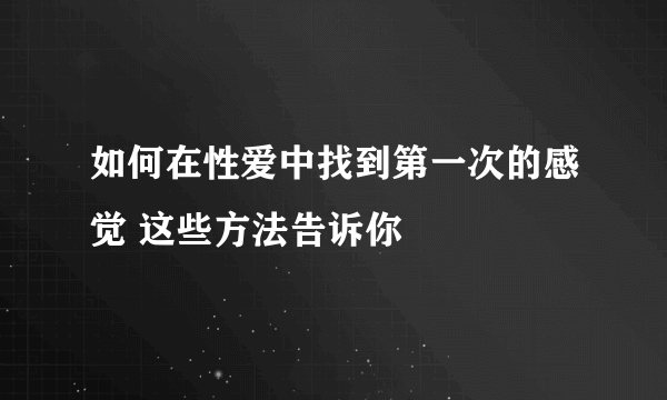 如何在性爱中找到第一次的感觉 这些方法告诉你