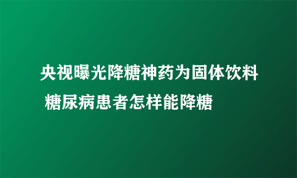 央视曝光降糖神药为固体饮料 糖尿病患者怎样能降糖