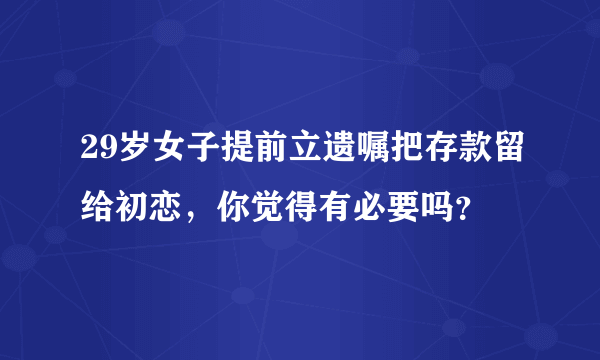 29岁女子提前立遗嘱把存款留给初恋，你觉得有必要吗？