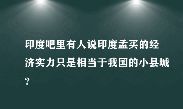 印度吧里有人说印度孟买的经济实力只是相当于我国的小县城？