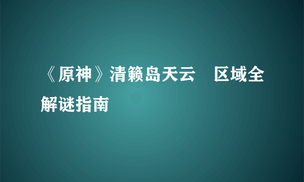 《原神》清籁岛天云峠区域全解谜指南