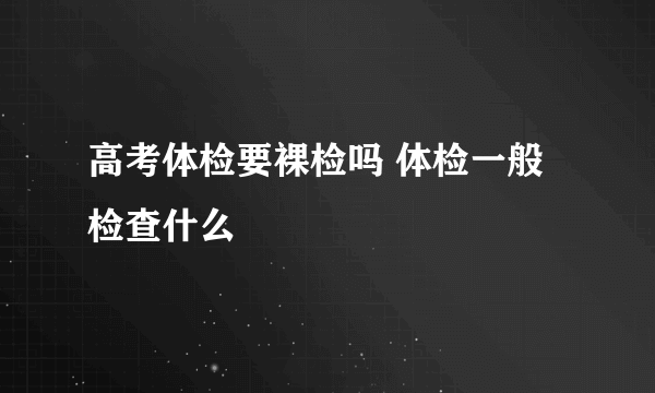 高考体检要裸检吗 体检一般检查什么