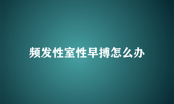 频发性室性早搏怎么办