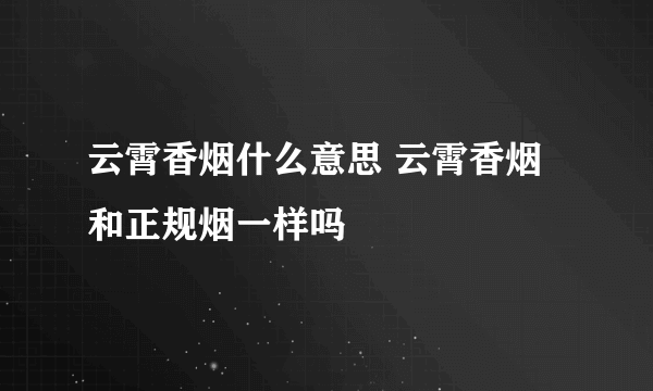 云霄香烟什么意思 云霄香烟和正规烟一样吗