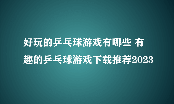 好玩的乒乓球游戏有哪些 有趣的乒乓球游戏下载推荐2023