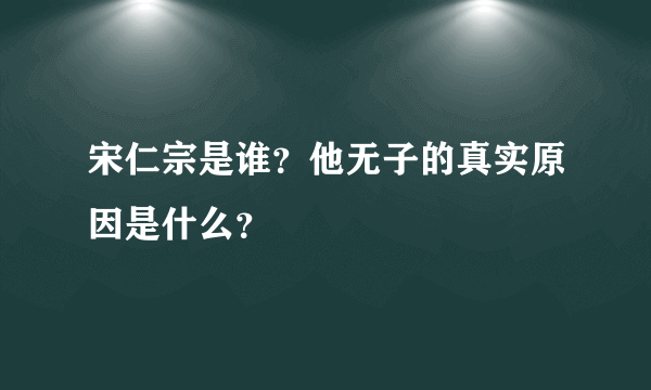 宋仁宗是谁？他无子的真实原因是什么？