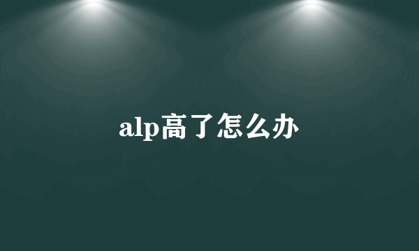 alp高了怎么办