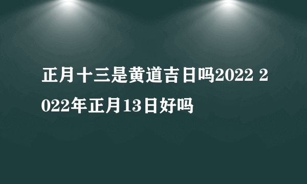 正月十三是黄道吉日吗2022 2022年正月13日好吗