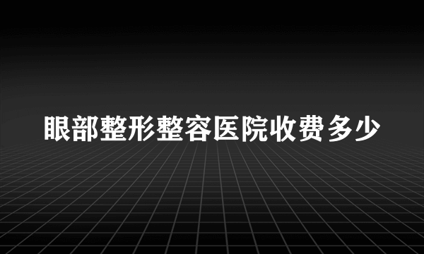 眼部整形整容医院收费多少