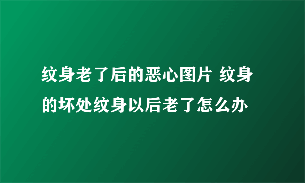 纹身老了后的恶心图片 纹身的坏处纹身以后老了怎么办