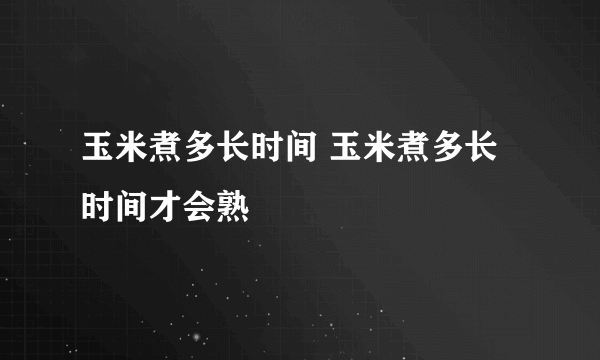 玉米煮多长时间 玉米煮多长时间才会熟