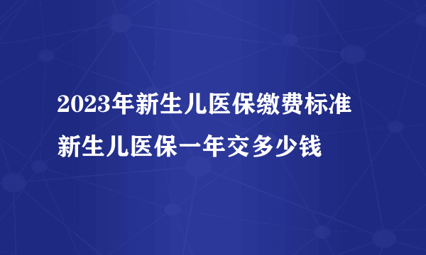 2023年新生儿医保缴费标准 新生儿医保一年交多少钱