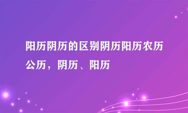 阳历阴历的区别阴历阳历农历公历，阴历、阳历