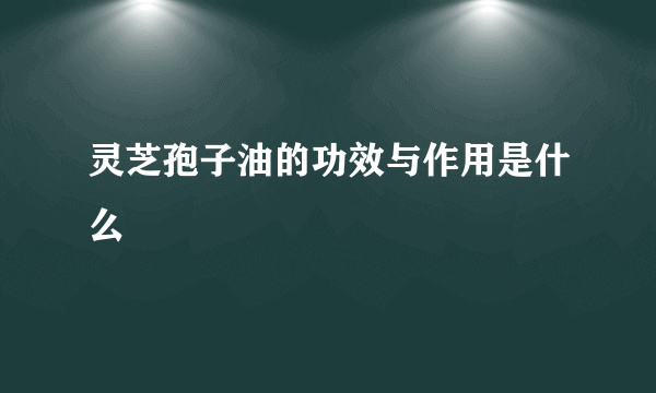 灵芝孢子油的功效与作用是什么