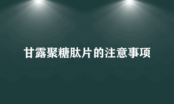 甘露聚糖肽片的注意事项