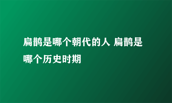 扁鹊是哪个朝代的人 扁鹊是哪个历史时期