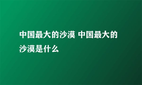 中国最大的沙漠 中国最大的沙漠是什么