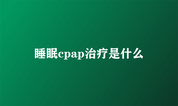 睡眠cpap治疗是什么