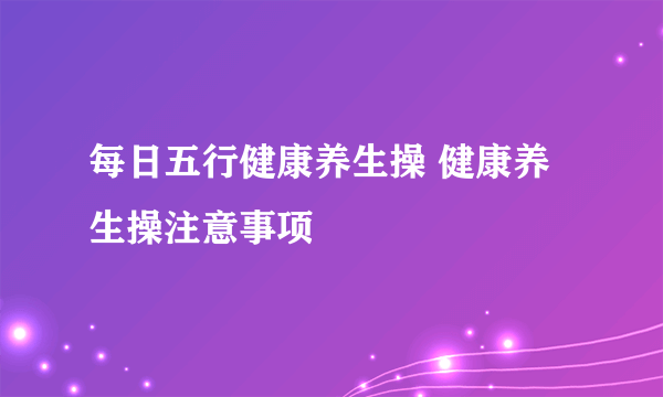 每日五行健康养生操 健康养生操注意事项