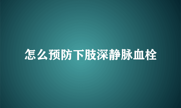 怎么预防下肢深静脉血栓