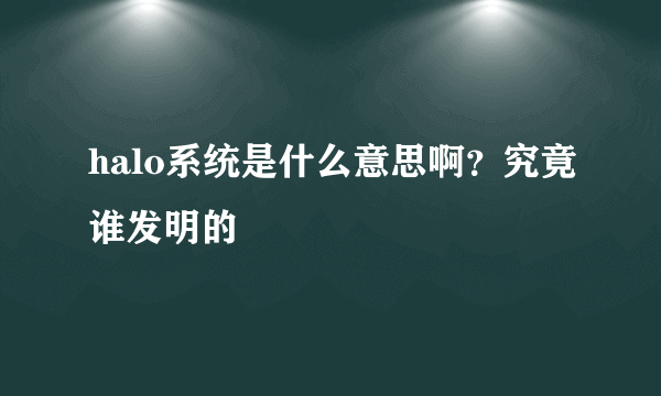 halo系统是什么意思啊？究竟谁发明的